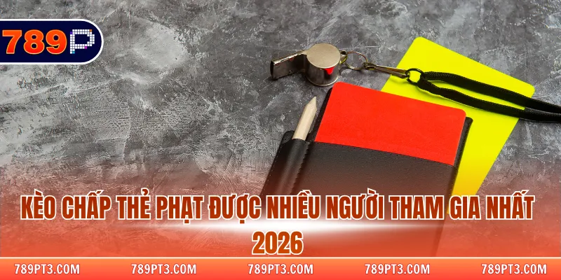 Kèo chấp thẻ phạt được nhiều người tham gia nhất 2026