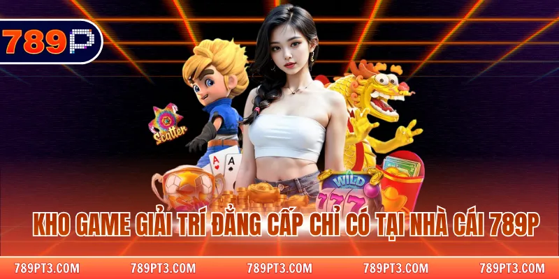 Kho game giải trí đẳng cấp chỉ có tại nhà cái 789P